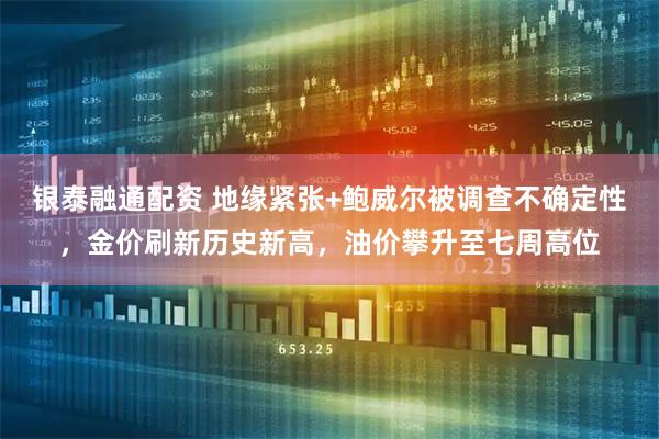 银泰融通配资 地缘紧张+鲍威尔被调查不确定性，金价刷新历史新高，油价攀升至七周高位