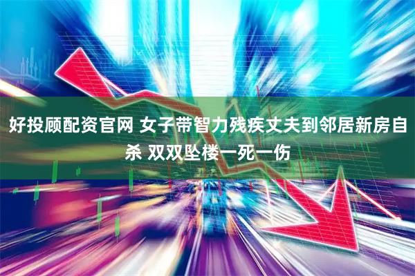 好投顾配资官网 女子带智力残疾丈夫到邻居新房自杀 双双坠楼一死一伤
