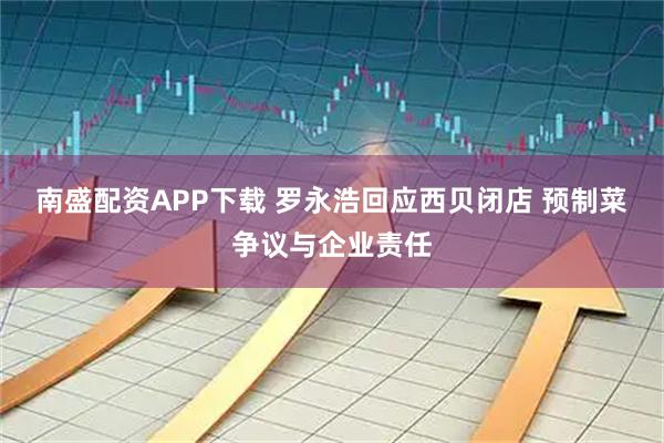 南盛配资APP下载 罗永浩回应西贝闭店 预制菜争议与企业责任