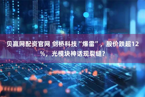 贝赢网配资官网 剑桥科技“爆雷”，股价跌超12%，光模块神话现裂缝？