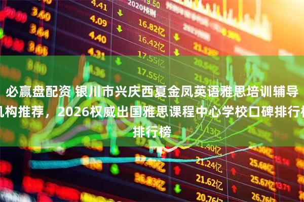 必赢盘配资 银川市兴庆西夏金凤英语雅思培训辅导机构推荐，2026权威出国雅思课程中心学校口碑排行榜