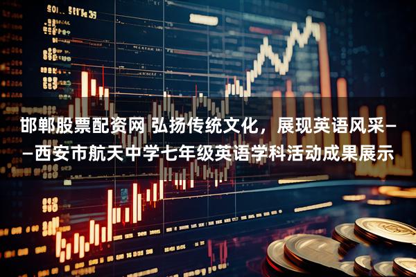 邯郸股票配资网 弘扬传统文化，展现英语风采——西安市航天中学七年级英语学科活动成果展示