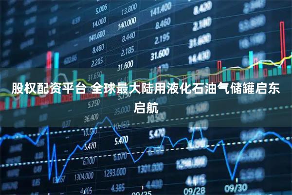 股权配资平台 全球最大陆用液化石油气储罐启东启航