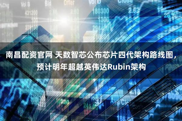 南昌配资官网 天数智芯公布芯片四代架构路线图，预计明年超越英伟达Rubin架构