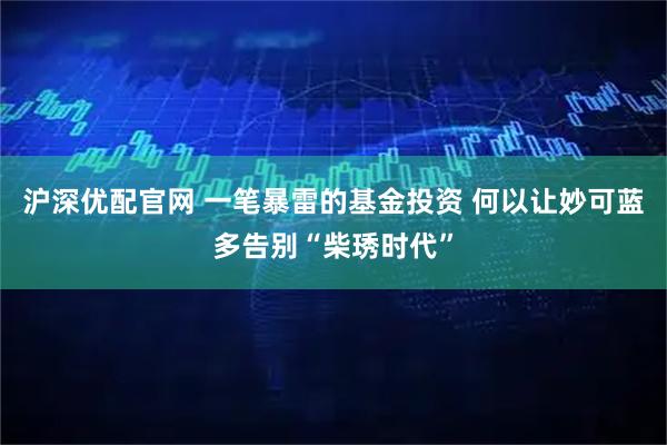 沪深优配官网 一笔暴雷的基金投资 何以让妙可蓝多告别“柴琇时代”