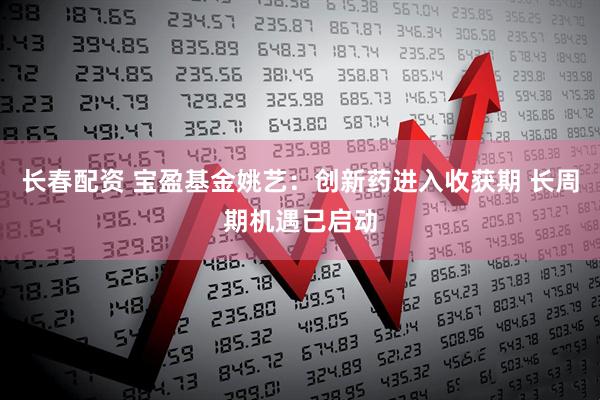 长春配资 宝盈基金姚艺：创新药进入收获期 长周期机遇已启动