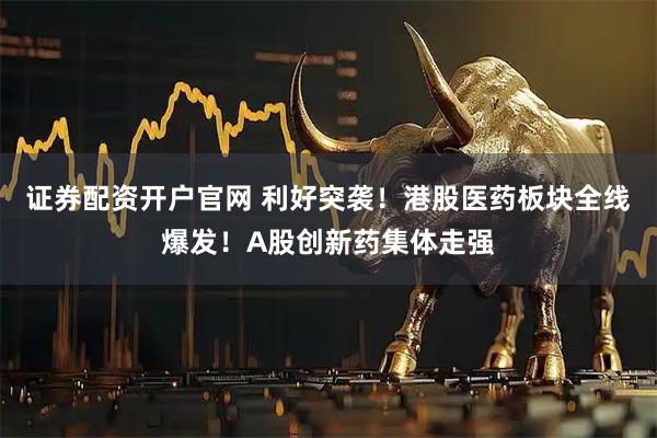 证券配资开户官网 利好突袭！港股医药板块全线爆发！A股创新药集体走强