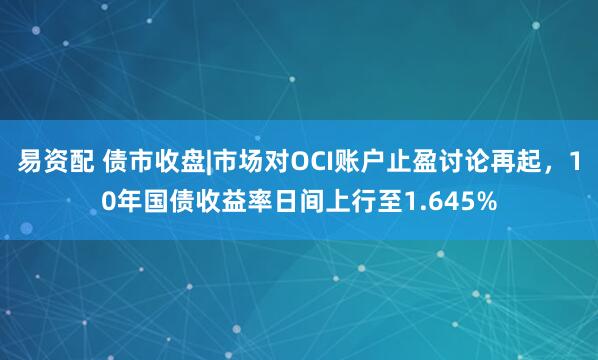 易资配 债市收盘|市场对OCI账户止盈讨论再起，10年国债收益率日间上行至1.645%
