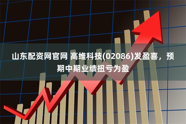 山东配资网官网 高维科技(02086)发盈喜，预期中期业绩扭亏为盈