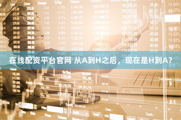 在线配资平台官网 从A到H之后，现在是H到A？