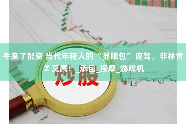 牛来了配资 当代年轻人的 “显眼包” 座驾，非林肯 Z 莫属！_承包_按摩_游戏机