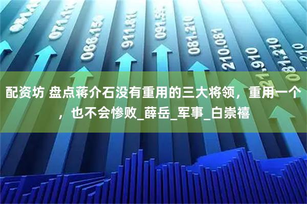 配资坊 盘点蒋介石没有重用的三大将领，重用一个，也不会惨败_薛岳_军事_白崇禧
