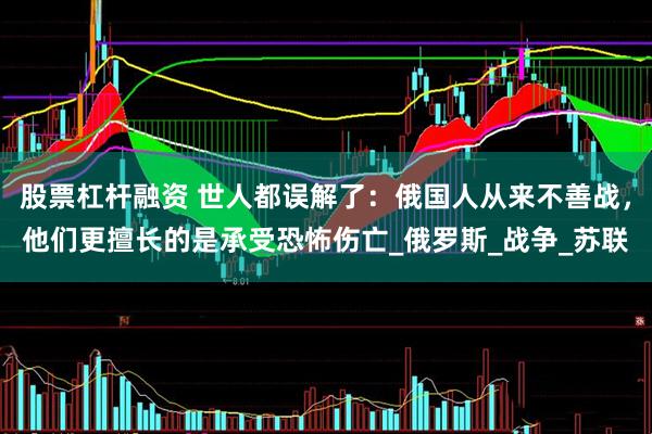 股票杠杆融资 世人都误解了：俄国人从来不善战，他们更擅长的是承受恐怖伤亡_俄罗斯_战争_苏联