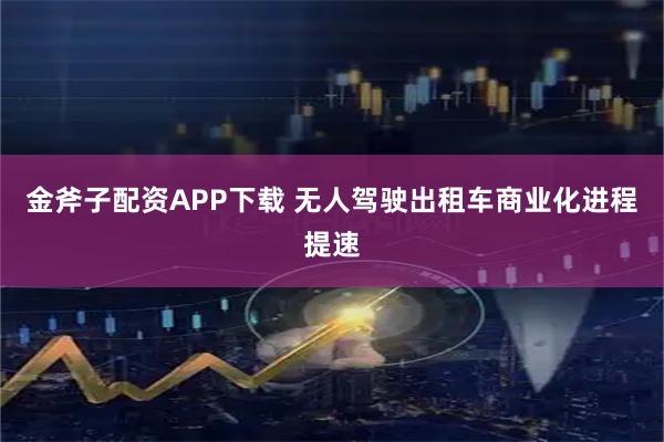 金斧子配资APP下载 无人驾驶出租车商业化进程提速