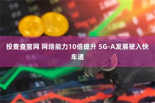 投查查官网 网络能力10倍提升 5G-A发展驶入快车道