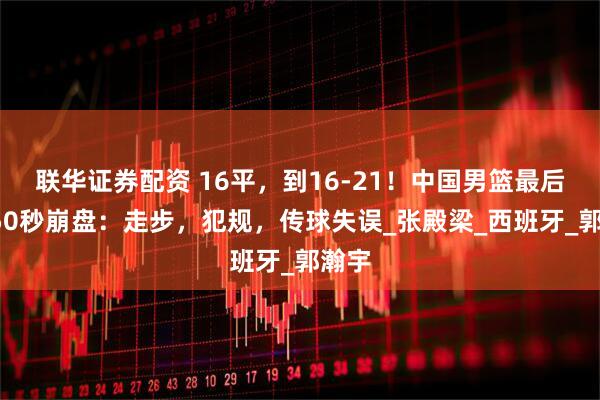 联华证券配资 16平，到16-21！中国男篮最后2分50秒崩盘：走步，犯规，传球失误_张殿梁_西班牙_郭瀚宇