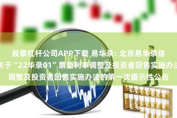 股票杠杆公司APP下载 易华录: 北京易华录信息技术股份有限公司关于“22华录01”票面利率调整及投资者回售实施办法的第一次提示性公告