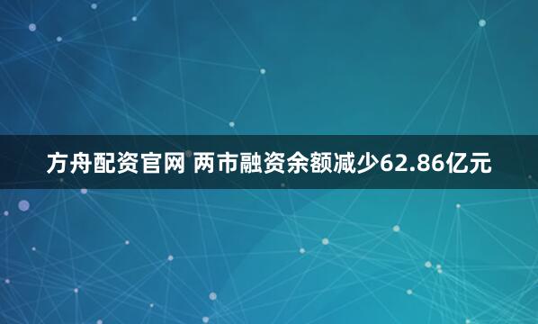 方舟配资官网 两市融资余额减少62.86亿元