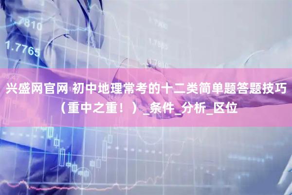 兴盛网官网 初中地理常考的十二类简单题答题技巧（重中之重！）_条件_分析_区位