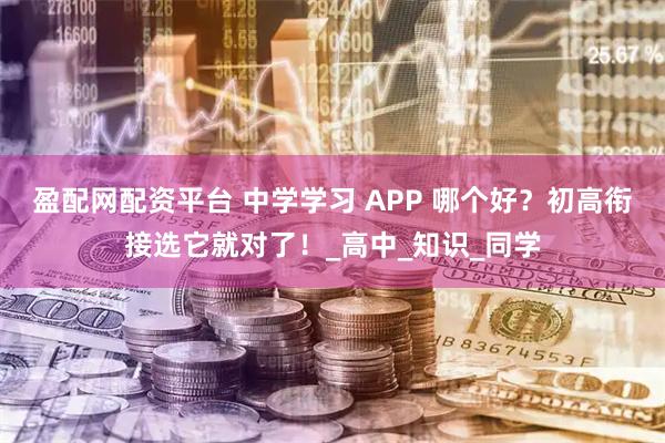 盈配网配资平台 中学学习 APP 哪个好？初高衔接选它就对了！_高中_知识_同学