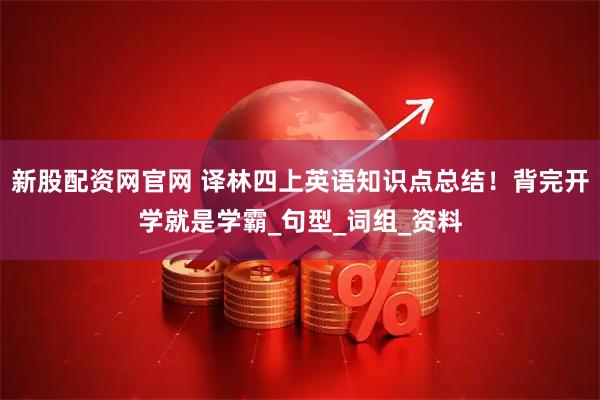 新股配资网官网 译林四上英语知识点总结！背完开学就是学霸_句型_词组_资料