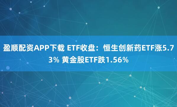 盈顺配资APP下载 ETF收盘：恒生创新药ETF涨5.73% 黄金股ETF跌1.56%