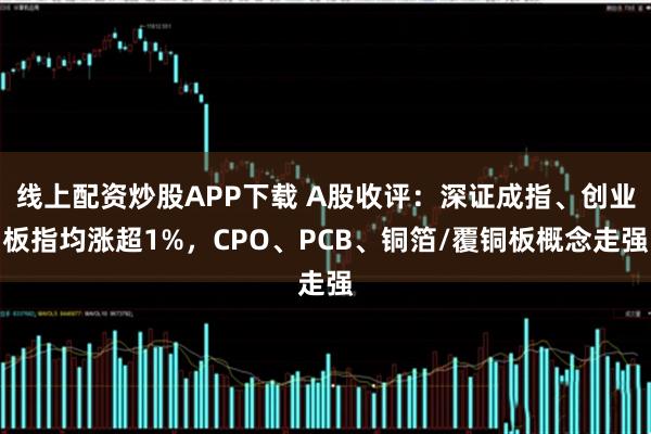 线上配资炒股APP下载 A股收评：深证成指、创业板指均涨超1%，CPO、PCB、铜箔/覆铜板概念走强