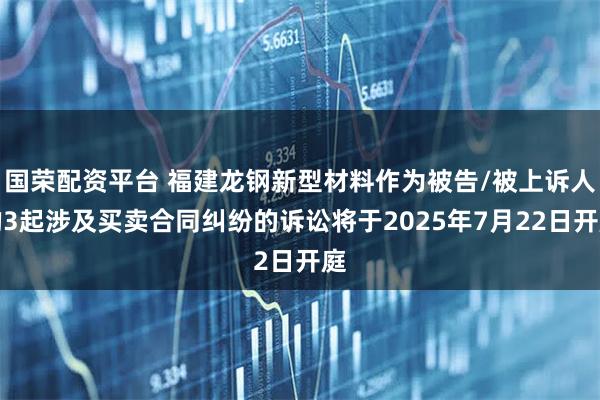 国荣配资平台 福建龙钢新型材料作为被告/被上诉人的3起涉及买卖合同纠纷的诉讼将于2025年7月22日开庭