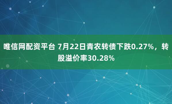 唯信网配资平台 7月22日青农转债下跌0.27%，转股溢价率30.28%