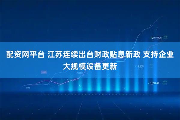 配资网平台 江苏连续出台财政贴息新政 支持企业大规模设备更新
