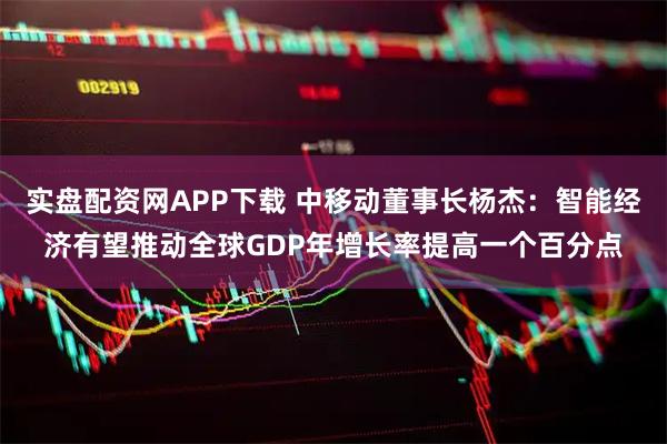 实盘配资网APP下载 中移动董事长杨杰：智能经济有望推动全球GDP年增长率提高一个百分点