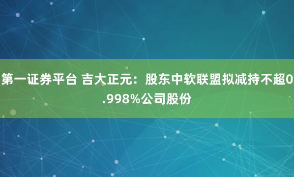 第一证券平台 吉大正元：股东中软联盟拟减持不超0.998%公司股份