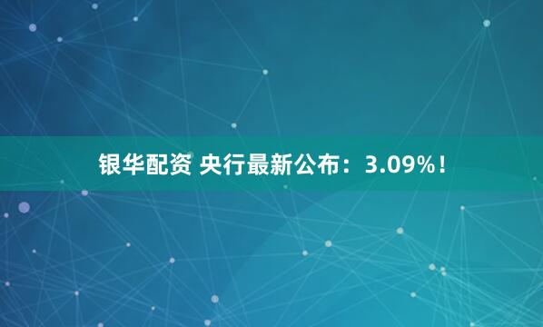 银华配资 央行最新公布：3.09%！