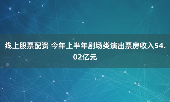 线上股票配资 今年上半年剧场类演出票房收入54.02亿元