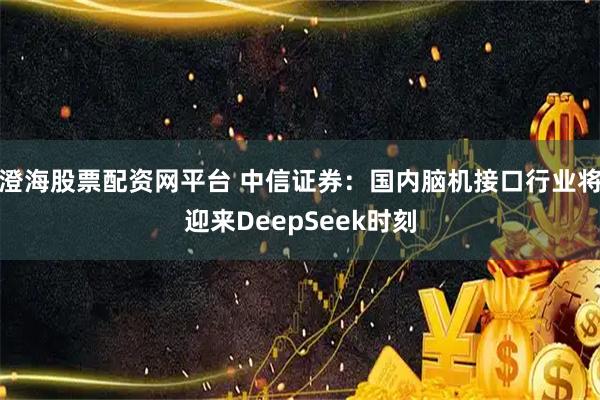 澄海股票配资网平台 中信证券：国内脑机接口行业将迎来DeepSeek时刻