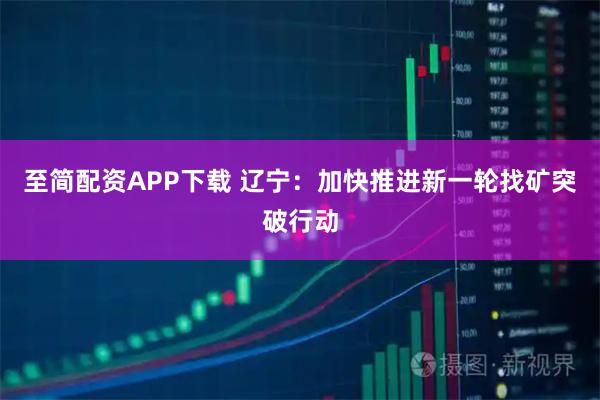 至简配资APP下载 辽宁：加快推进新一轮找矿突破行动