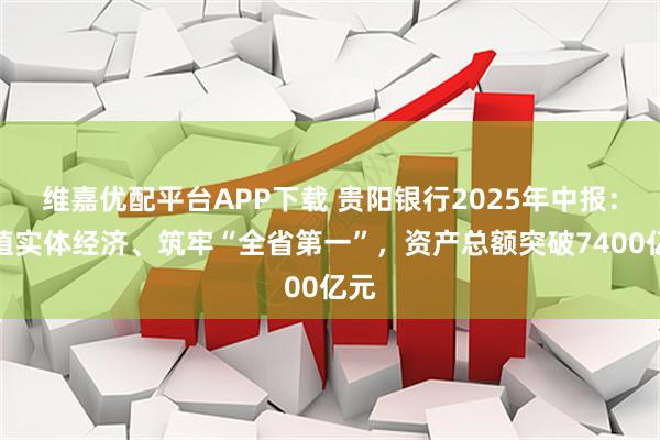维嘉优配平台APP下载 贵阳银行2025年中报：根植实体经济、筑牢“全省第一”，资产总额突破7400亿元