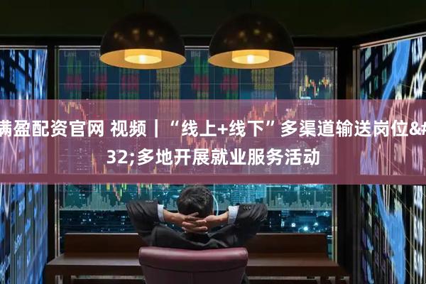 满盈配资官网 视频｜“线上+线下”多渠道输送岗位 多地开展就业服务活动