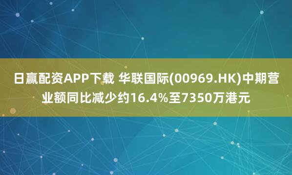 日赢配资APP下载 华联国际(00969.HK)中期营业额同比减少约16.4%至7350万港元