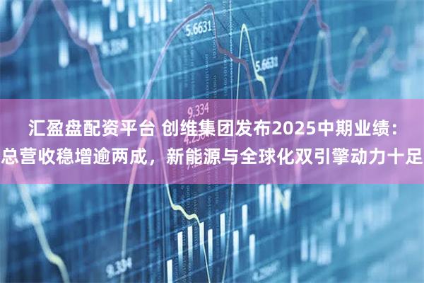 汇盈盘配资平台 创维集团发布2025中期业绩：总营收稳增逾两成，新能源与全球化双引擎动力十足