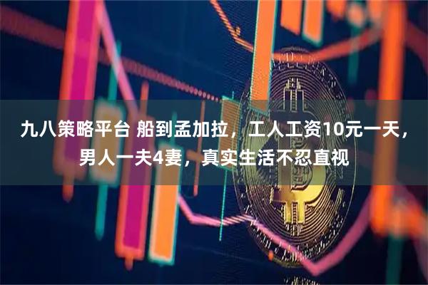 九八策略平台 船到孟加拉，工人工资10元一天，男人一夫4妻，真实生活不忍直视