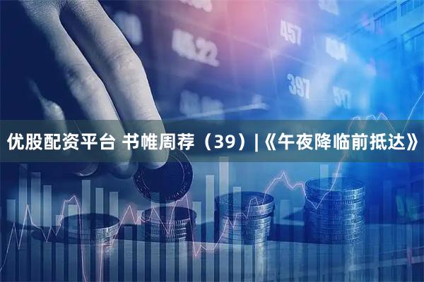 优股配资平台 书帷周荐（39）|《午夜降临前抵达》