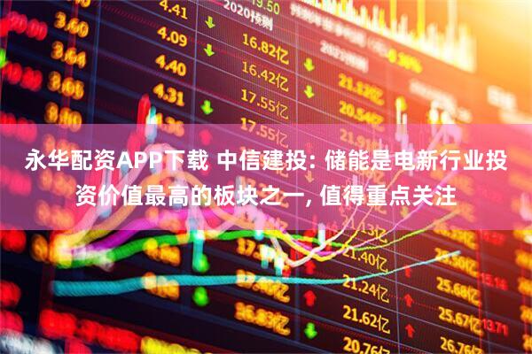 永华配资APP下载 中信建投: 储能是电新行业投资价值最高的板块之一, 值得重点关注