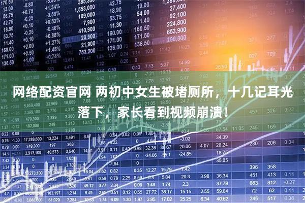 网络配资官网 两初中女生被堵厕所，十几记耳光落下，家长看到视频崩溃！