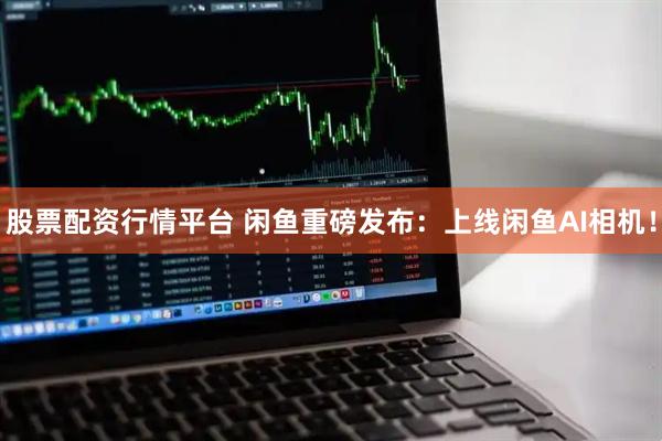 股票配资行情平台 闲鱼重磅发布：上线闲鱼AI相机！