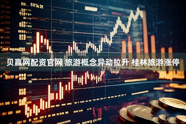 贝赢网配资官网 旅游概念异动拉升 桂林旅游涨停
