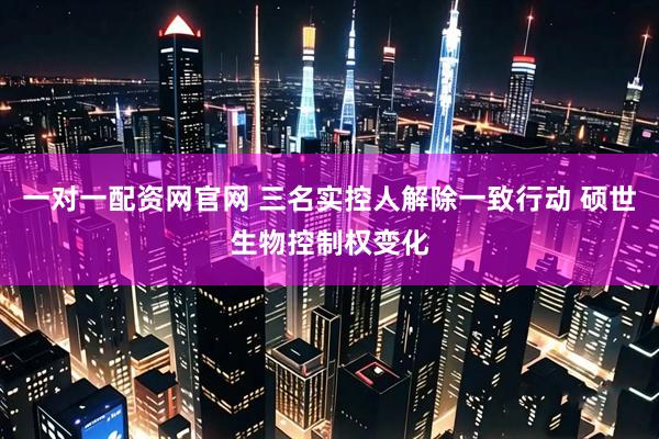 一对一配资网官网 三名实控人解除一致行动 硕世生物控制权变化